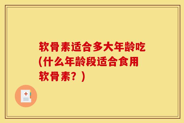 软骨素适合多大年龄吃(什么年龄段适合食用软骨素?)-第1张图片-关节骑士 软骨素适合多大年龄吃(什么年龄段适合食用软骨素?)-第1张图片-关节骑士