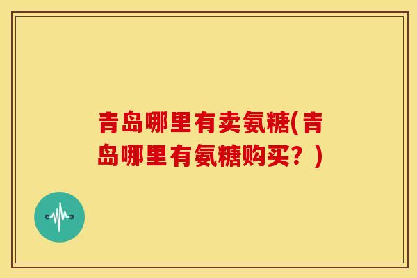 青岛哪里有卖氨糖(青岛哪里有氨糖购买？)