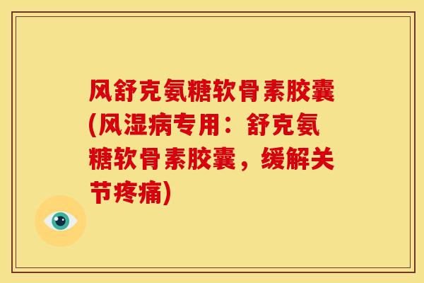风舒克氨糖软骨素胶囊(风湿病专用：舒克氨糖软骨素胶囊，缓解关节疼痛)