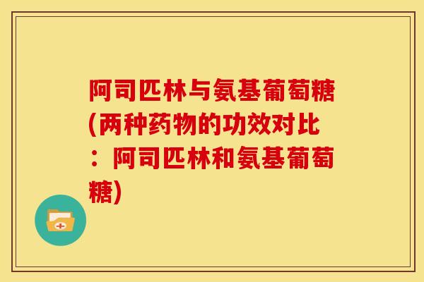 阿司匹林与氨基葡萄糖(两种药物的功效对比：阿司匹林和氨基葡萄糖)-第1张图片-关节骑士