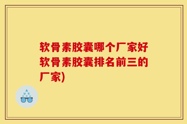软骨素胶囊哪个厂家好软骨素胶囊排名前三的厂家)
