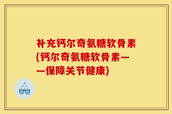 补充钙尔奇氨糖软骨素(钙尔奇氨糖软骨素——保障关节健康)