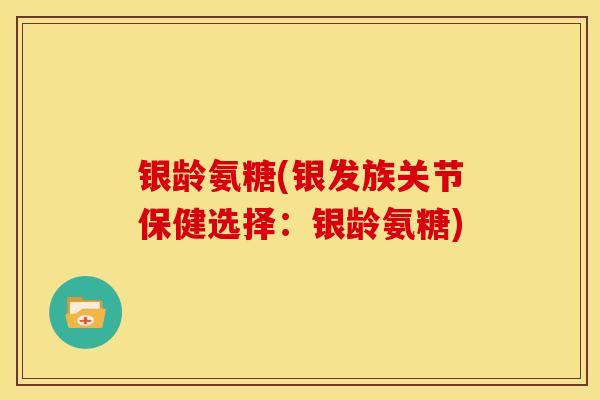 银龄氨糖(银发族关节保健选择：银龄氨糖)