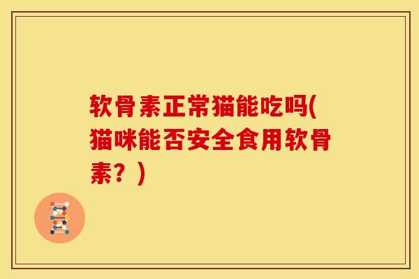 软骨素正常猫能吃吗(猫咪能否安全食用软骨素？)