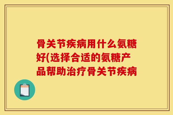 骨关节疾病用什么氨糖好(选择合适的氨糖产品帮助治疗骨关节疾病-第1张图片-关节骑士 骨关节疾病用什么氨糖好(选择合适的氨糖产品帮助治疗骨关节疾病-第1张图片-关节骑士
