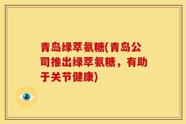 青岛绿萃氨糖(青岛公司推出绿萃氨糖,有助于关节健康)-第1张图片-关节骑士 青岛绿萃氨糖(青岛公司推出绿萃氨糖,有助于关节健康)-第1张图片-关节骑士