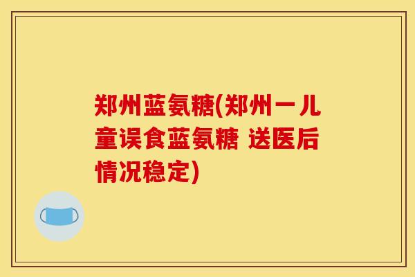 郑州蓝氨糖(郑州一儿童误食蓝氨糖 送医后情况稳定)