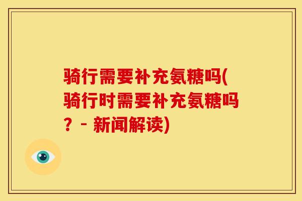 骑行需要补充氨糖吗(骑行时需要补充氨糖吗？- 新闻解读)