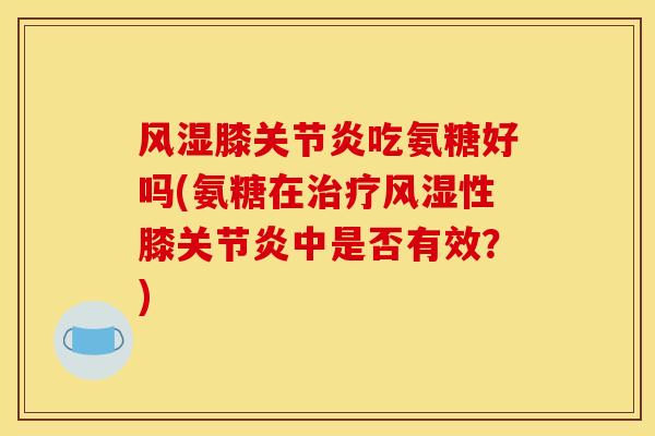 风湿膝关节炎吃氨糖好吗(氨糖在治疗风湿性膝关节炎中是否有效？)