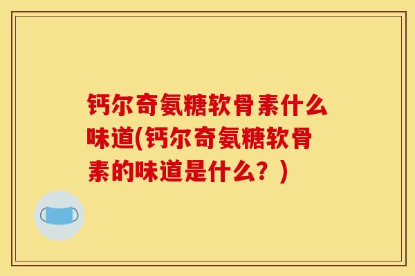 钙尔奇氨糖软骨素什么味道(钙尔奇氨糖软骨素的味道是什么？)