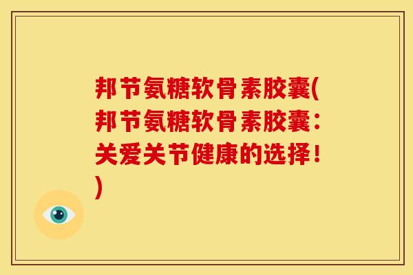 邦节氨糖软骨素胶囊(邦节氨糖软骨素胶囊：关爱关节健康的选择！)