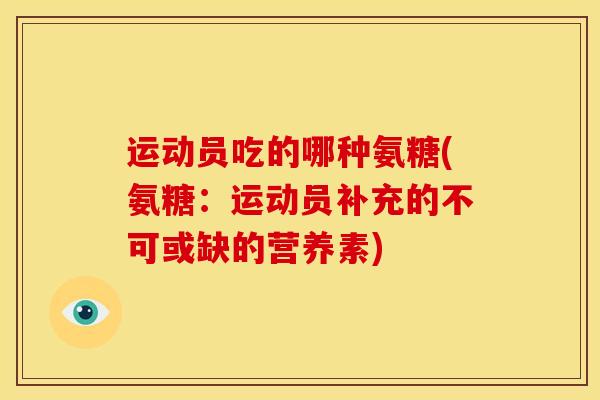 运动员吃的哪种氨糖(氨糖：运动员补充的不可或缺的营养素)