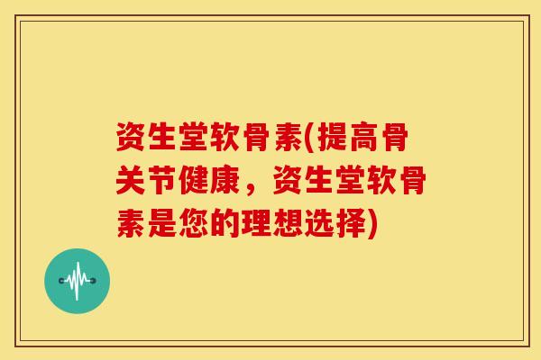 资生堂软骨素(提高骨关节健康，资生堂软骨素是您的理想选择)