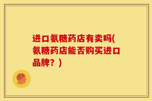 进口氨糖药店有卖吗(氨糖药店能否购买进口品牌？)