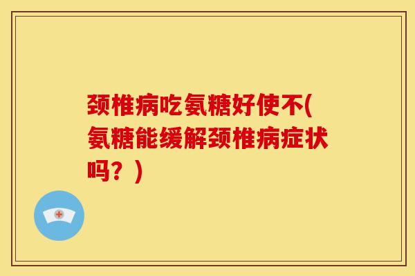 颈椎病吃氨糖好使不(氨糖能缓解颈椎病症状吗？)-第1张图片-关节骑士