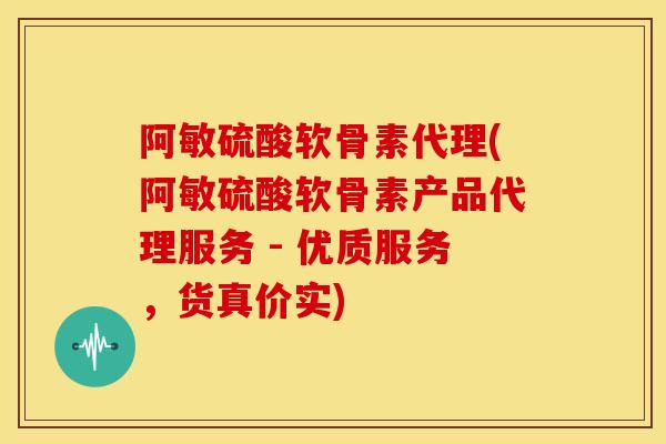 阿敏硫酸软骨素代理(阿敏硫酸软骨素产品代理服务 - 优质服务，货真价实)