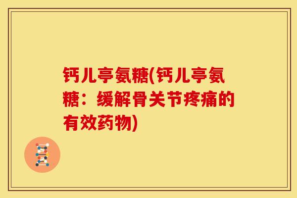 钙儿亭氨糖(钙儿亭氨糖：缓解骨关节疼痛的有效药物)