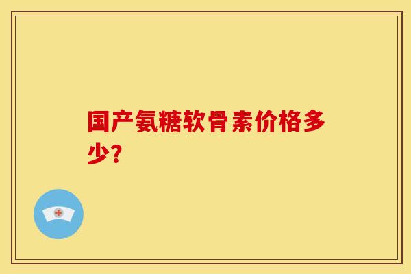 国产氨糖软骨素价格多少？