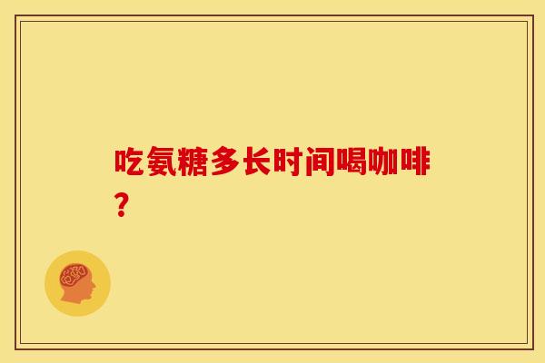 吃氨糖多长时间喝咖啡？