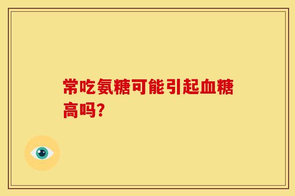常吃氨糖可能引起血糖高吗？-第1张图片-关节骑士