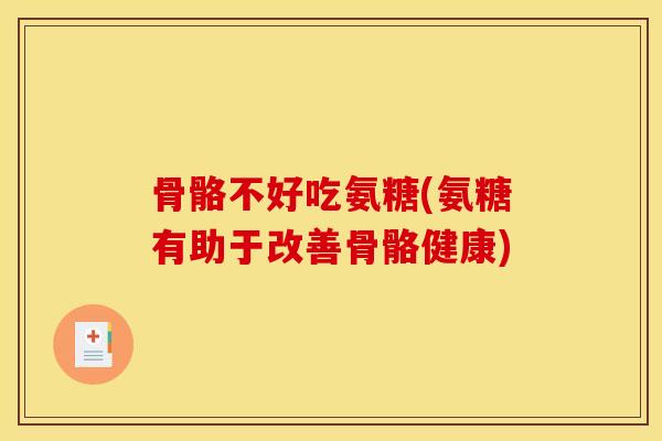 骨骼不好吃氨糖(氨糖有助于改善骨骼健康)