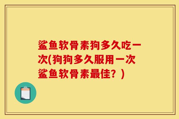 鲨鱼软骨素狗多久吃一次(狗狗多久服用一次鲨鱼软骨素最佳？)