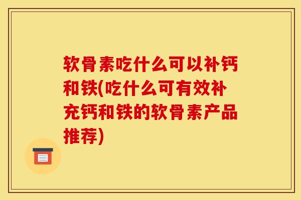 软骨素吃什么可以补钙和铁(吃什么可有效补充钙和铁的软骨素产品推荐)