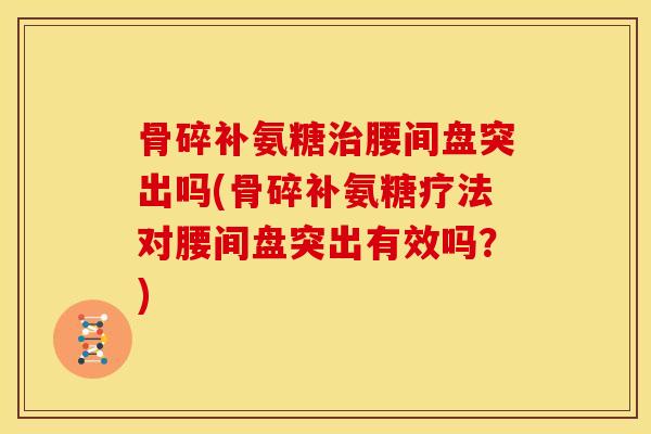 骨碎补氨糖治腰间盘突出吗(骨碎补氨糖疗法对腰间盘突出有效吗？)