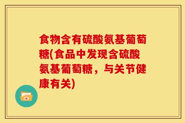 食物含有硫酸氨基葡萄糖(食品中发现含硫酸氨基葡萄糖，与关节健康有关)