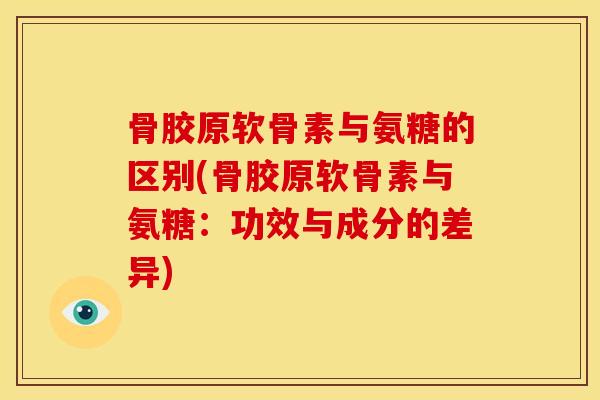 骨胶原软骨素与氨糖的区别(骨胶原软骨素与氨糖：功效与成分的差异)