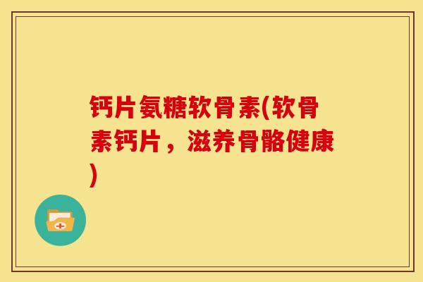 钙片氨糖软骨素(软骨素钙片，滋养骨骼健康)