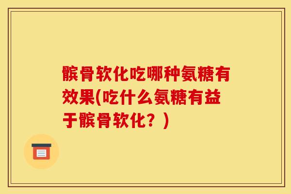 髌骨软化吃哪种氨糖有效果(吃什么氨糖有益于髌骨软化？)
