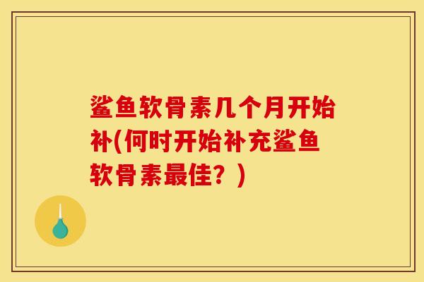 鲨鱼软骨素几个月开始补(何时开始补充鲨鱼软骨素最佳？)