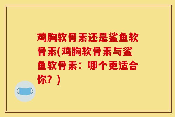 鸡胸软骨素还是鲨鱼软骨素(鸡胸软骨素与鲨鱼软骨素：哪个更适合你？)