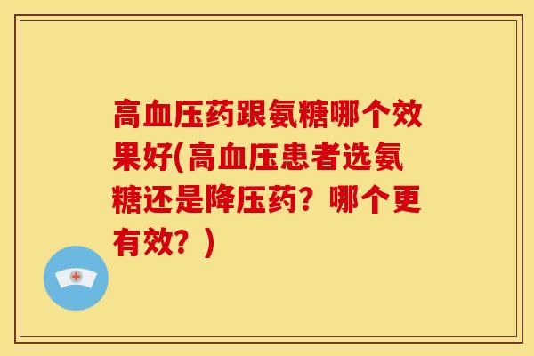 高血压药跟氨糖哪个效果好(高血压患者选氨糖还是降压药？哪个更有效？)
