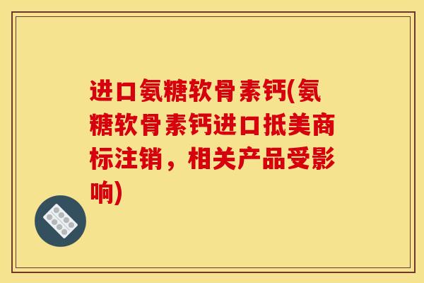 进口氨糖软骨素钙(氨糖软骨素钙进口抵美商标注销，相关产品受影响)
