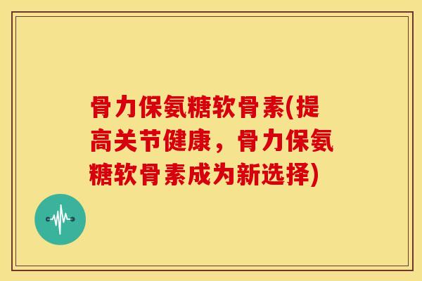 骨力保氨糖软骨素(提高关节健康，骨力保氨糖软骨素成为新选择)