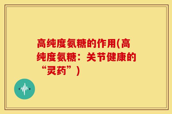 高纯度氨糖的作用(高纯度氨糖：关节健康的“灵药”)