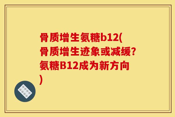 骨质增生氨糖b12(骨质增生迹象或减缓？氨糖B12成为新方向)