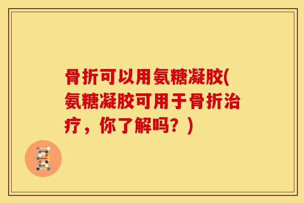 骨折可以用氨糖凝胶(氨糖凝胶可用于骨折治疗，你了解吗？)
