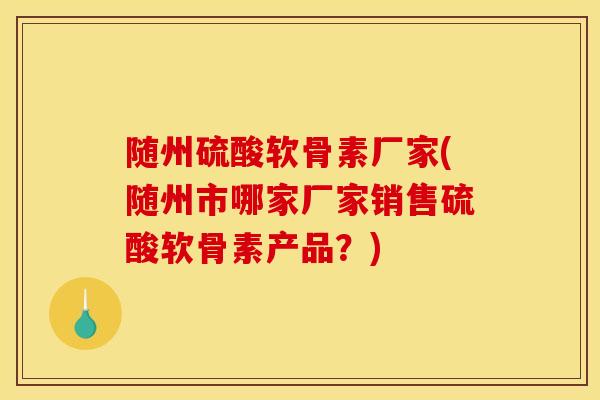 随州硫酸软骨素厂家(随州市哪家厂家销售硫酸软骨素产品？)