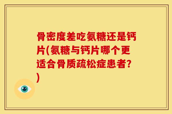 骨密度差吃氨糖还是钙片(氨糖与钙片哪个更适合骨质疏松症患者？)