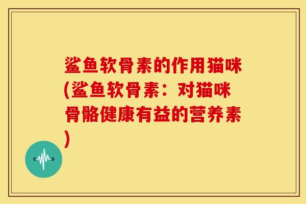 鲨鱼软骨素的作用猫咪(鲨鱼软骨素：对猫咪骨骼健康有益的营养素)