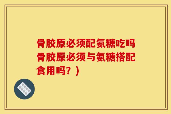 骨胶原必须配氨糖吃吗骨胶原必须与氨糖搭配食用吗?)-第1张图片-关节骑士 骨胶原必须配氨糖吃吗骨胶原必须与氨糖搭配食用吗?)-第1张图片-关节骑士