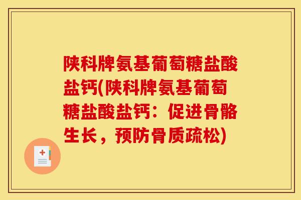 陕科牌氨基葡萄糖盐酸盐钙(陕科牌氨基葡萄糖盐酸盐钙：促进骨骼生长，预防骨质疏松)