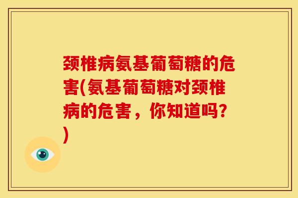 颈椎病氨基葡萄糖的危害(氨基葡萄糖对颈椎病的危害，你知道吗？)
