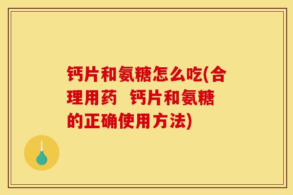 钙片和氨糖怎么吃(合理用药  钙片和氨糖的正确使用方法)