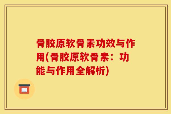 骨胶原软骨素功效与作用(骨胶原软骨素：功能与作用全解析)