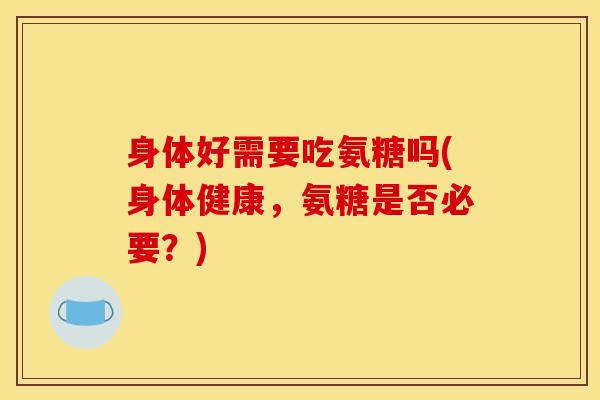 身体好需要吃氨糖吗(身体健康，氨糖是否必要？)