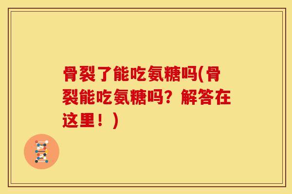 骨裂了能吃氨糖吗(骨裂能吃氨糖吗?解答在这里!)-第1张图片-关节骑士 骨裂了能吃氨糖吗(骨裂能吃氨糖吗?解答在这里!)-第1张图片-关节骑士